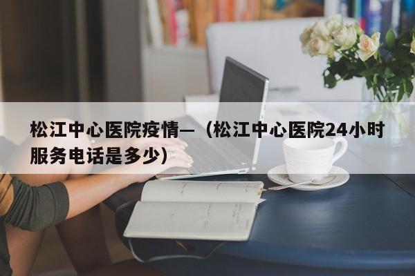 松江中心医院疫情—（松江中心医院24小时服务电话是多少）