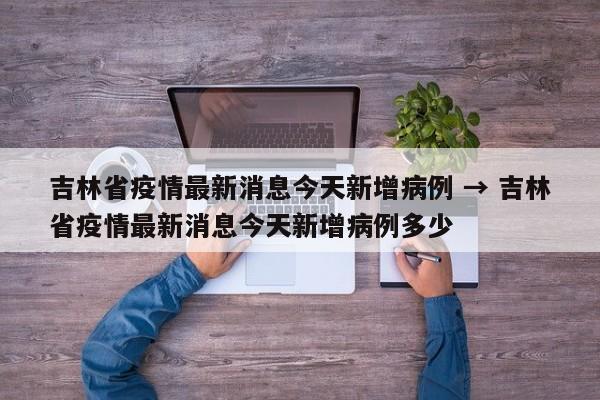 吉林省疫情最新消息今天新增病例 → 吉林省疫情最新消息今天新增病例多少