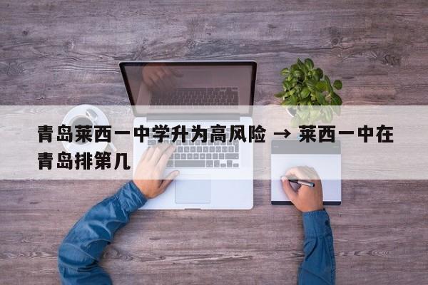 青岛莱西一中学升为高风险 → 莱西一中在青岛排第几