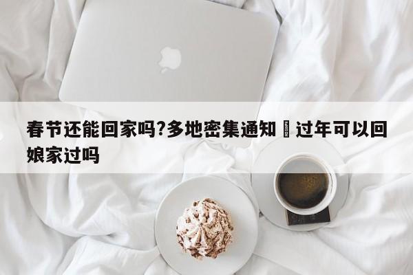 春节还能回家吗?多地密集通知›过年可以回娘家过吗