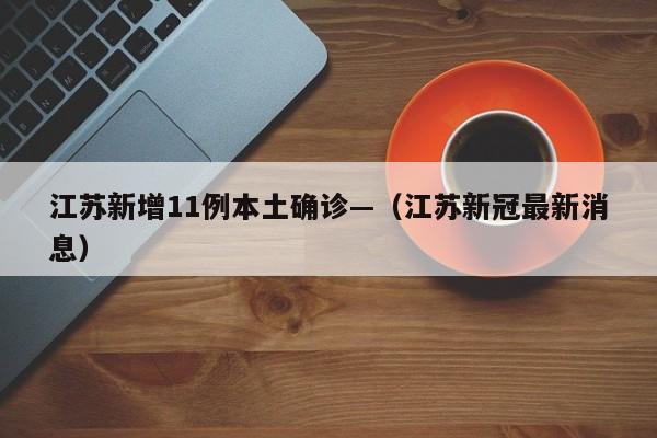 江苏新增11例本土确诊—（江苏新冠最新消息）
