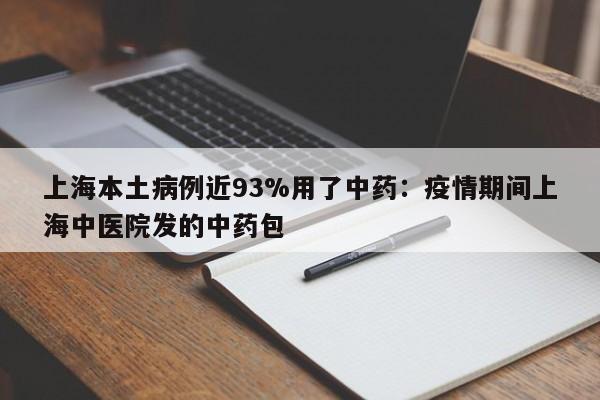上海本土病例近93%用了中药：疫情期间上海中医院发的中药包