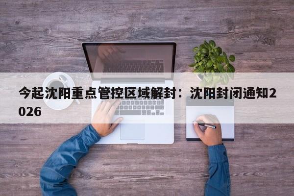 今起沈阳重点管控区域解封：沈阳封闭通知2026