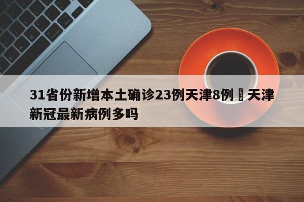31省份新增本土确诊23例天津8例›天津新冠最新病例多吗