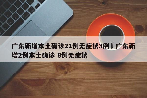 广东新增本土确诊21例无症状3例›广东新增2例本土确诊 8例无症状