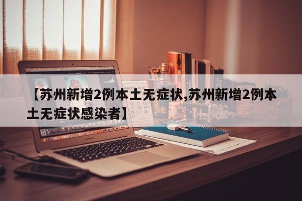 【苏州新增2例本土无症状,苏州新增2例本土无症状感染者】