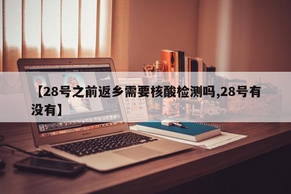 【28号之前返乡需要核酸检测吗,28号有没有】