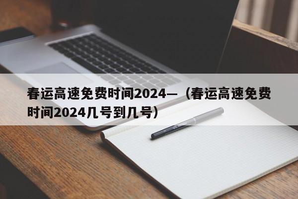 春运高速免费时间2024—（春运高速免费时间2024几号到几号）