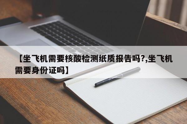 【坐飞机需要核酸检测纸质报告吗?,坐飞机需要身份证吗】