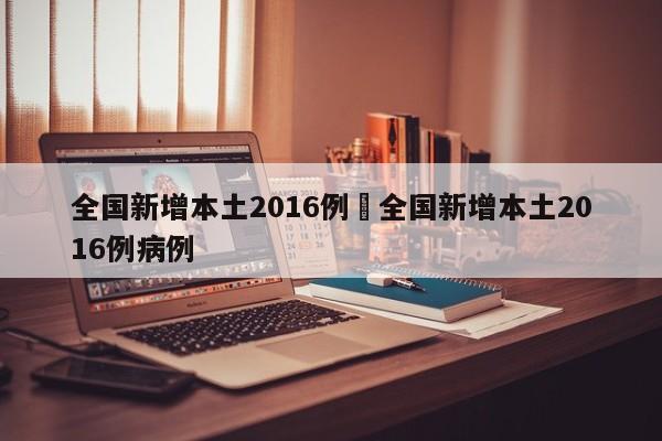 全国新增本土2016例›全国新增本土2016例病例
