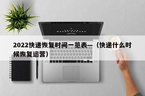 2022快递恢复时间一览表—（快递什么时候恢复运营）