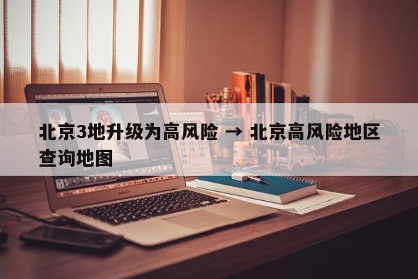 北京3地升级为高风险 → 北京高风险地区查询地图