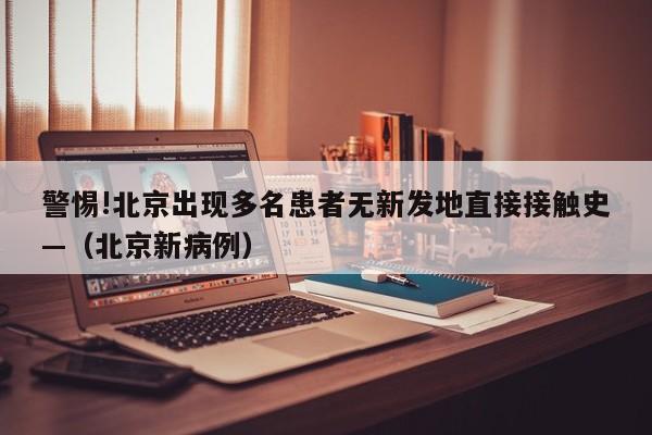 警惕!北京出现多名患者无新发地直接接触史—（北京新病例）