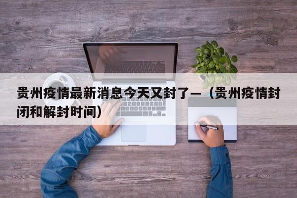 贵州疫情最新消息今天又封了—（贵州疫情封闭和解封时间）