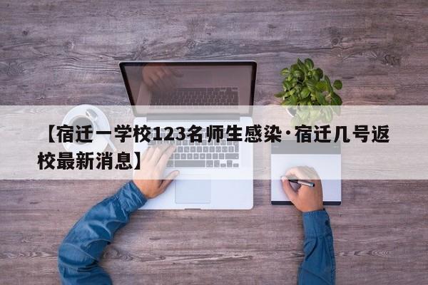 【宿迁一学校123名师生感染·宿迁几号返校最新消息】