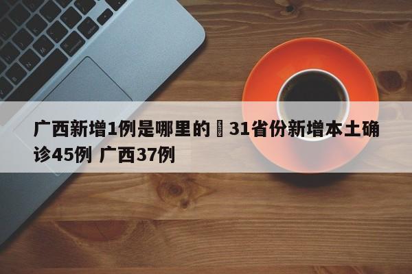 广西新增1例是哪里的›31省份新增本土确诊45例 广西37例