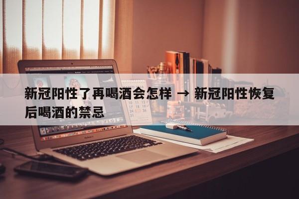 新冠阳性了再喝酒会怎样 → 新冠阳性恢复后喝酒的禁忌
