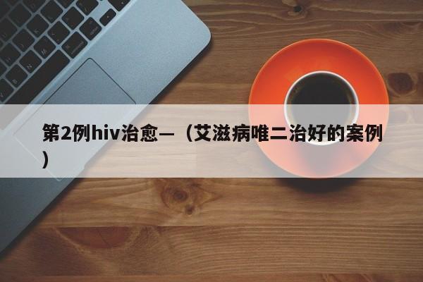 第2例hiv治愈—（艾滋病唯二治好的案例）