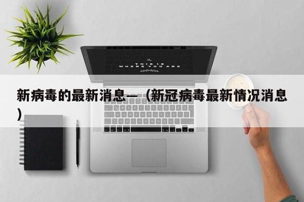 新病毒的最新消息—（新冠病毒最新情况消息）