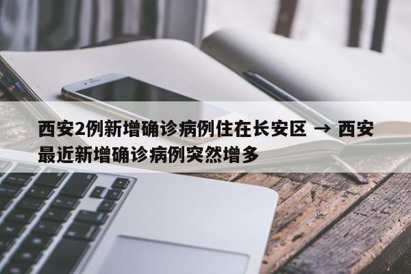西安2例新增确诊病例住在长安区 → 西安最近新增确诊病例突然增多