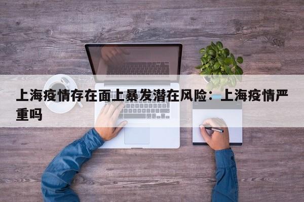 上海疫情存在面上暴发潜在风险：上海疫情严重吗