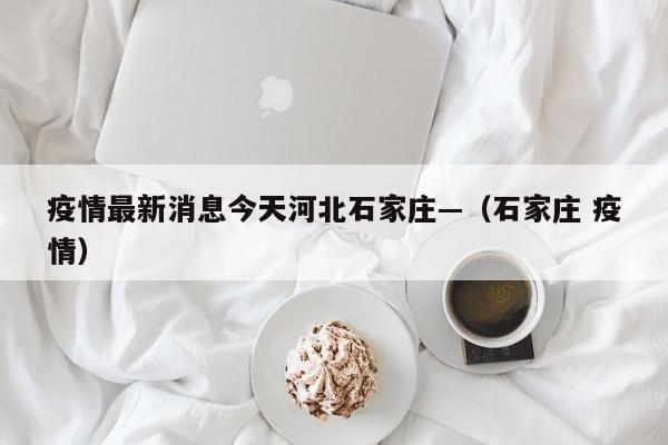 疫情最新消息今天河北石家庄—（石家庄 疫情）