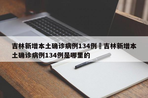 吉林新增本土确诊病例134例›吉林新增本土确诊病例134例是哪里的