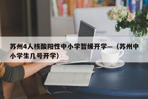 苏州4人核酸阳性中小学暂缓开学—（苏州中小学生几号开学）