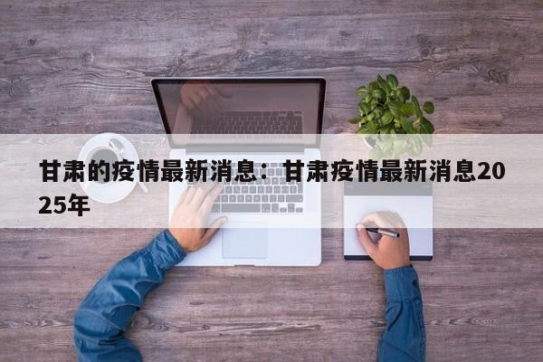 甘肃的疫情最新消息：甘肃疫情最新消息2025年