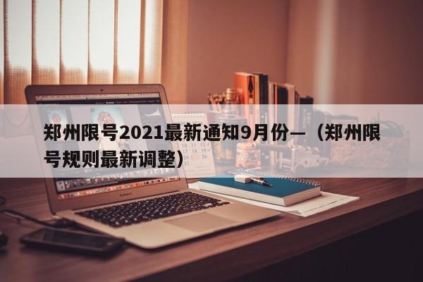 郑州限号2021最新通知9月份—（郑州限号规则最新调整）