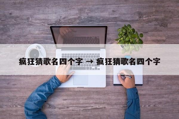 疯狂猜歌名四个字 → 疯狂猜歌名四个字