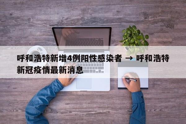 呼和浩特新增4例阳性感染者 → 呼和浩特新冠疫情最新消息