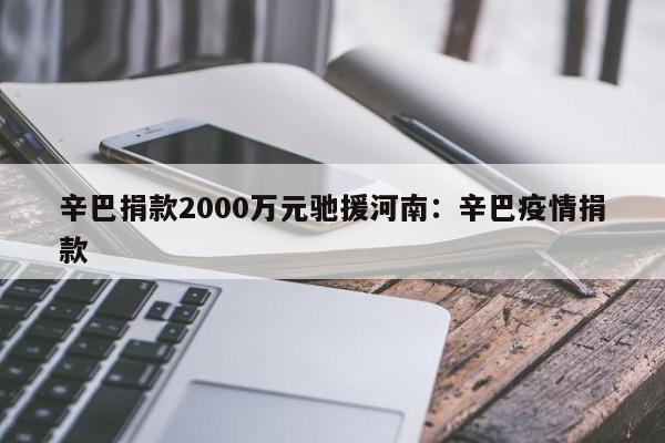 辛巴捐款2000万元驰援河南：辛巴疫情捐款