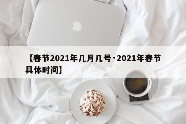 【春节2021年几月几号·2021年春节具体时间】