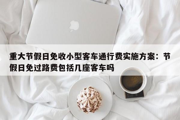 重大节假日免收小型客车通行费实施方案：节假日免过路费包括几座客车吗
