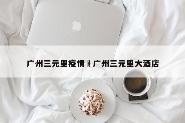 广州三元里疫情›广州三元里大酒店