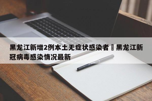 黑龙江新增2例本土无症状感染者›黑龙江新冠病毒感染情况最新