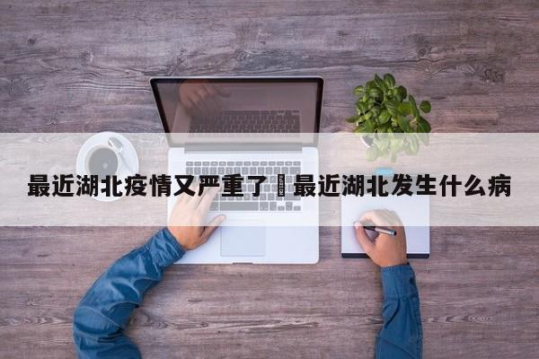 最近湖北疫情又严重了›最近湖北发生什么病