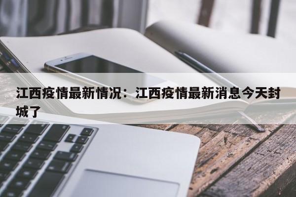 江西疫情最新情况：江西疫情最新消息今天封城了