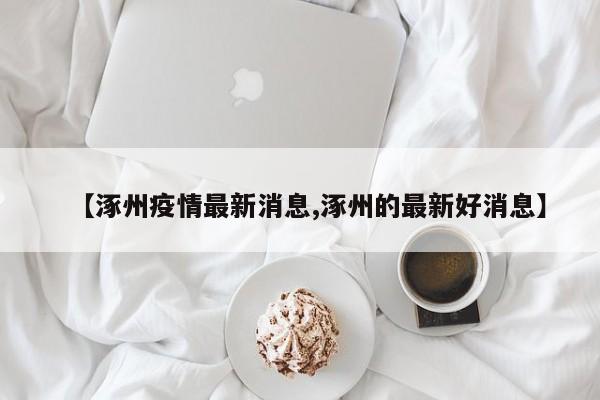 【涿州疫情最新消息,涿州的最新好消息】