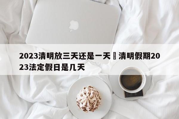 2023清明放三天还是一天›清明假期2023法定假日是几天