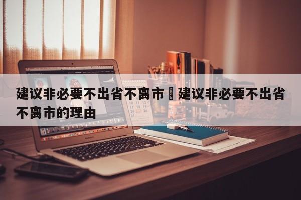 建议非必要不出省不离市›建议非必要不出省不离市的理由