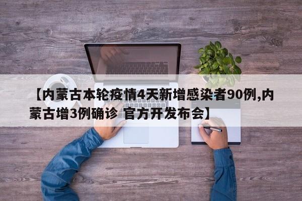 【内蒙古本轮疫情4天新增感染者90例,内蒙古增3例确诊 官方开发布会】