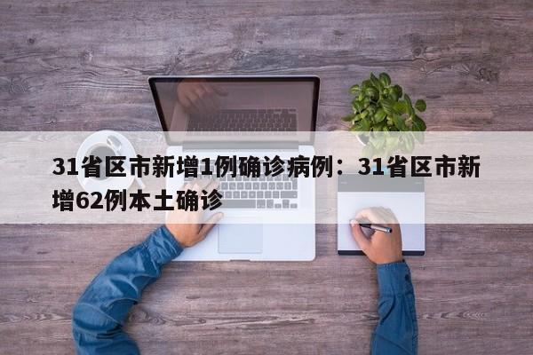 31省区市新增1例确诊病例：31省区市新增62例本土确诊