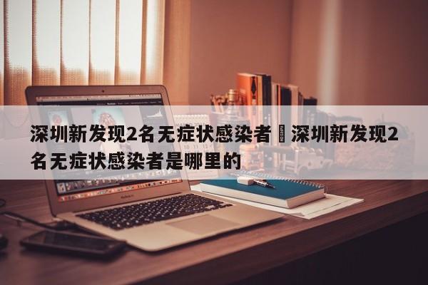 深圳新发现2名无症状感染者›深圳新发现2名无症状感染者是哪里的