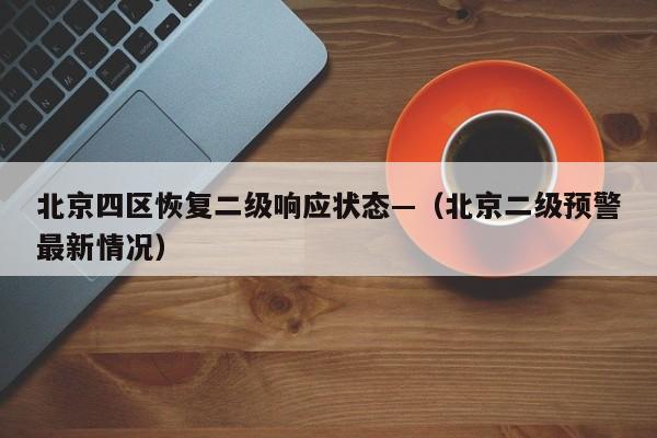 北京四区恢复二级响应状态—（北京二级预警最新情况）