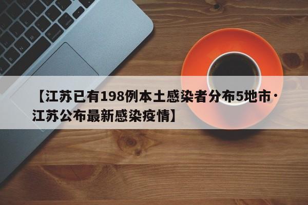 【江苏已有198例本土感染者分布5地市·江苏公布最新感染疫情】