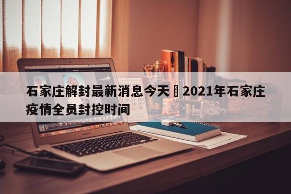 石家庄解封最新消息今天›2021年石家庄疫情全员封控时间