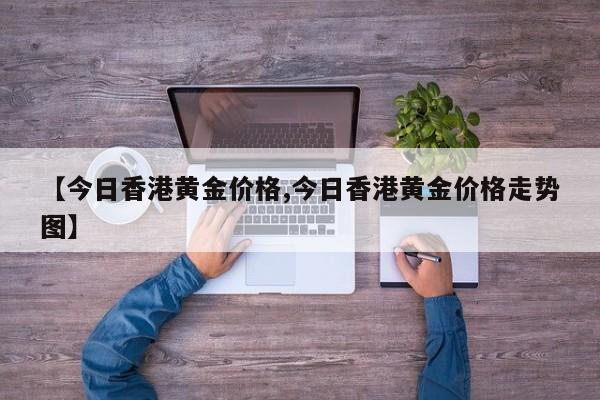 【今日香港黄金价格,今日香港黄金价格走势图】