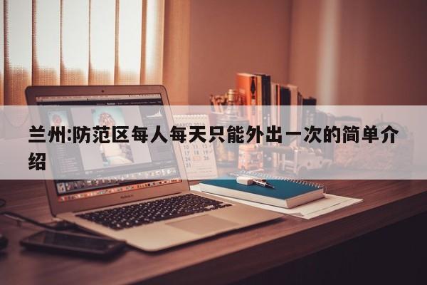 兰州:防范区每人每天只能外出一次的简单介绍